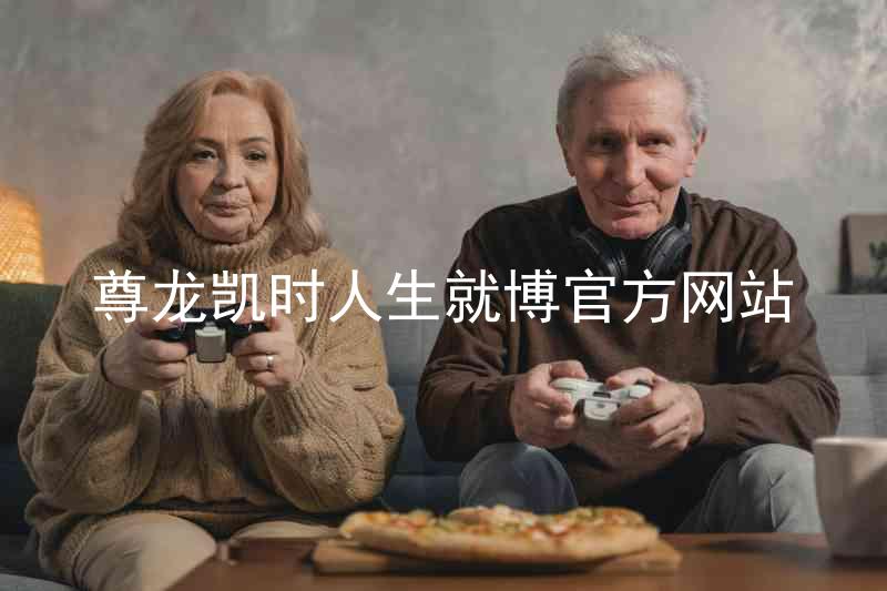 尊龙凯时人生就博官方网站
